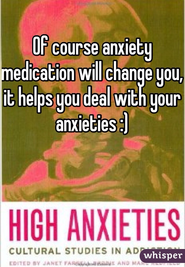 Of course anxiety medication will change you, it helps you deal with your anxieties :)