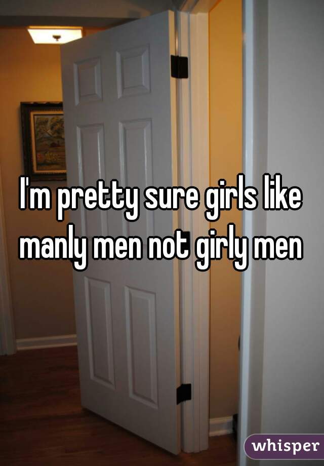 I'm pretty sure girls like manly men not girly men 