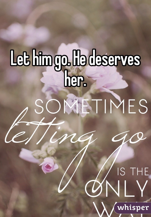 Let him go. He deserves her.