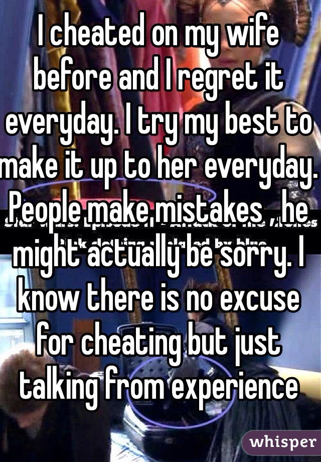 I cheated on my wife before and I regret it everyday. I try my best to make it up to her everyday. People make mistakes , he might actually be sorry. I know there is no excuse for cheating but just talking from experience 