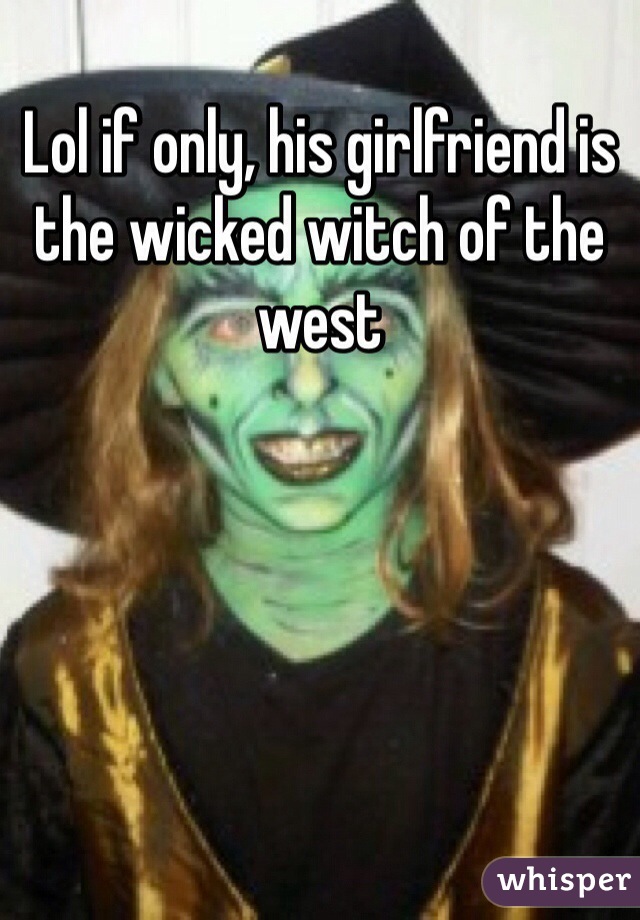 Lol if only, his girlfriend is the wicked witch of the west  