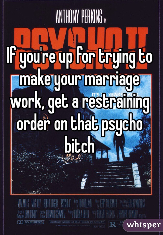 If you're up for trying to make your marriage work, get a restraining order on that psycho bitch