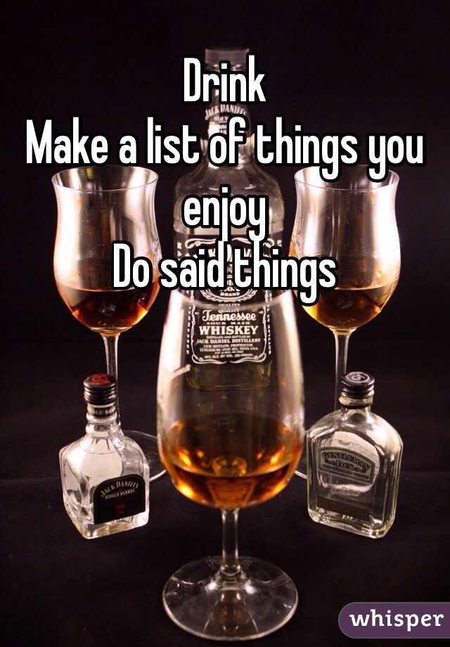 Drink
Make a list of things you enjoy
Do said things

