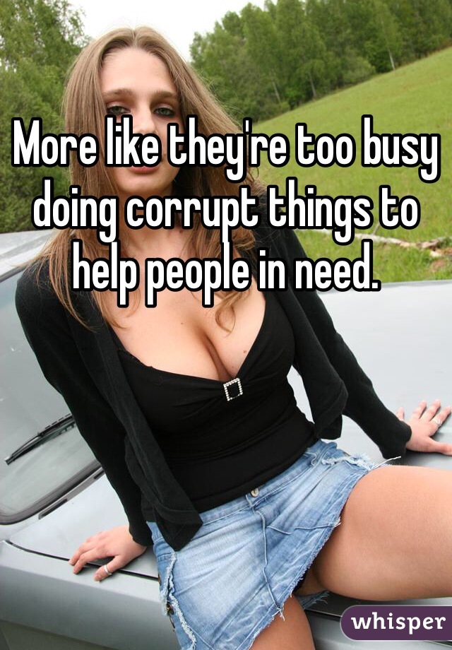 More like they're too busy doing corrupt things to help people in need. 