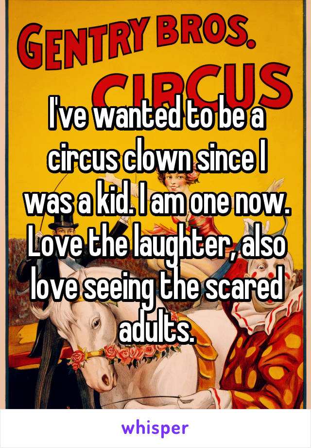 I've wanted to be a circus clown since I was a kid. I am one now. Love the laughter, also love seeing the scared adults.
