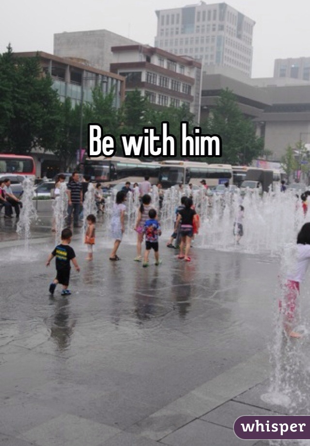 Be with him
