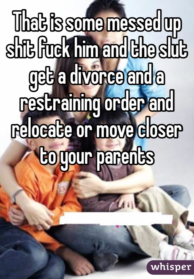 That is some messed up shit fuck him and the slut get a divorce and a restraining order and relocate or move closer to your parents 