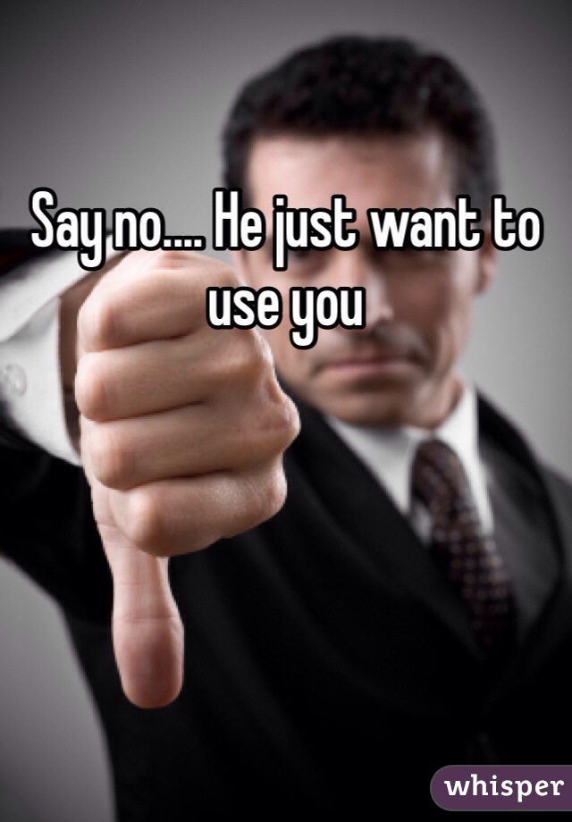 Say no.... He just want to use you 