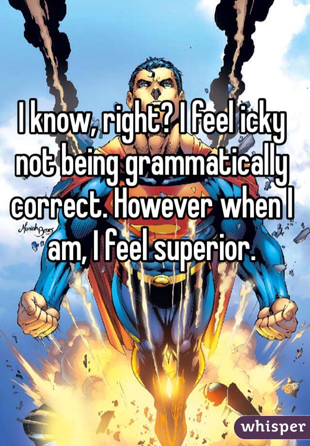 I know, right? I feel icky not being grammatically correct. However when I am, I feel superior. 