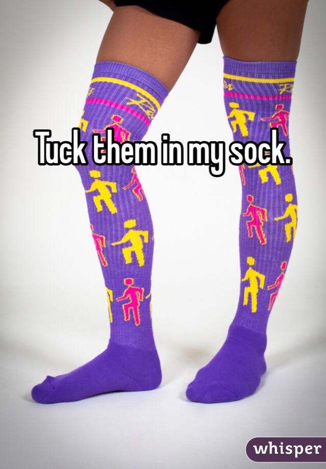 Tuck them in my sock.