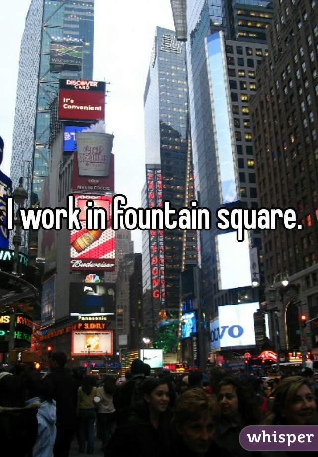 I work in fountain square. 