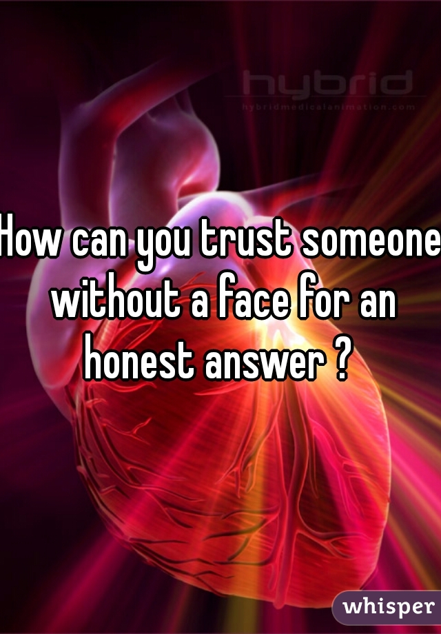 How can you trust someone without a face for an honest answer ? 