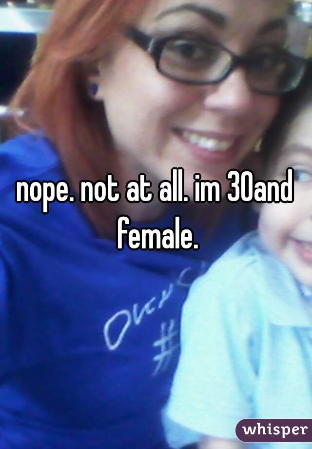 nope. not at all. im 30and female.