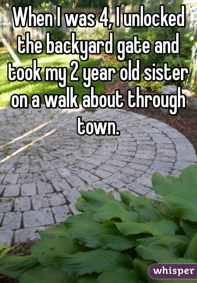 When I was 4, I unlocked the backyard gate and took my 2 year old sister on a walk about through town.