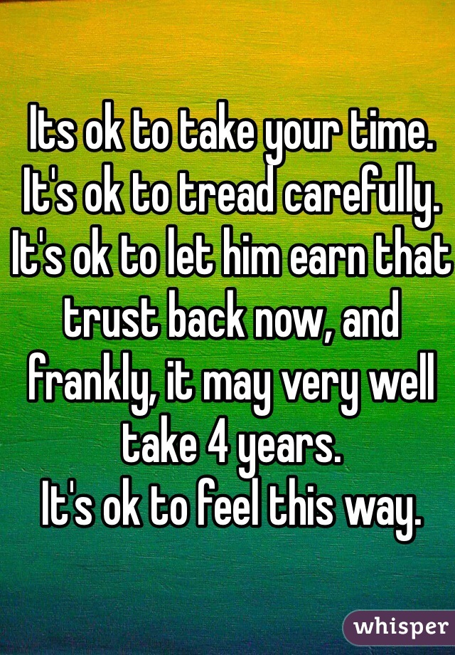 Its ok to take your time.
It's ok to tread carefully.
It's ok to let him earn that trust back now, and frankly, it may very well take 4 years.
It's ok to feel this way.