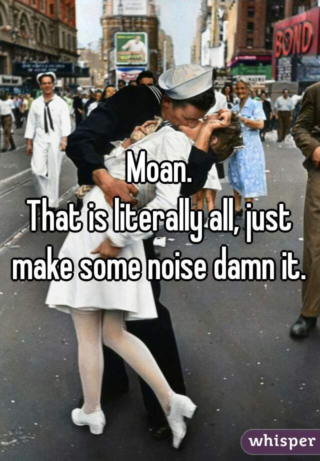 Moan.
That is literally all, just make some noise damn it. 
