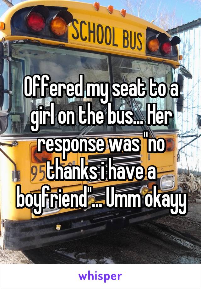 Offered my seat to a girl on the bus... Her response was "no thanks i have a boyfriend"... Umm okayy