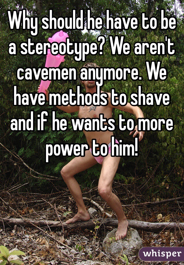 Why should he have to be a stereotype? We aren't cavemen anymore. We have methods to shave and if he wants to more power to him!