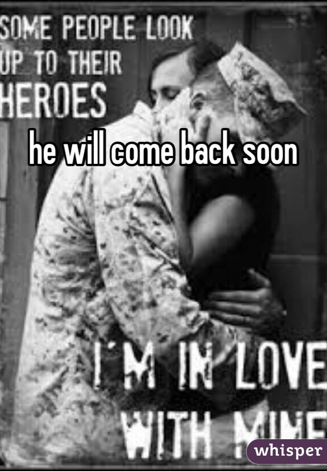 he will come back soon 