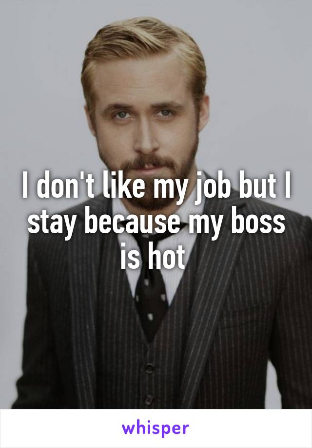 I don't like my job but I stay because my boss is hot 
