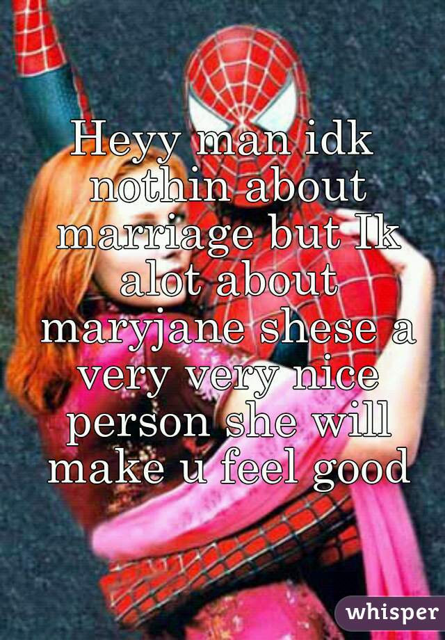 Heyy man idk nothin about marriage but Ik alot about maryjane shese a very very nice person she will make u feel good