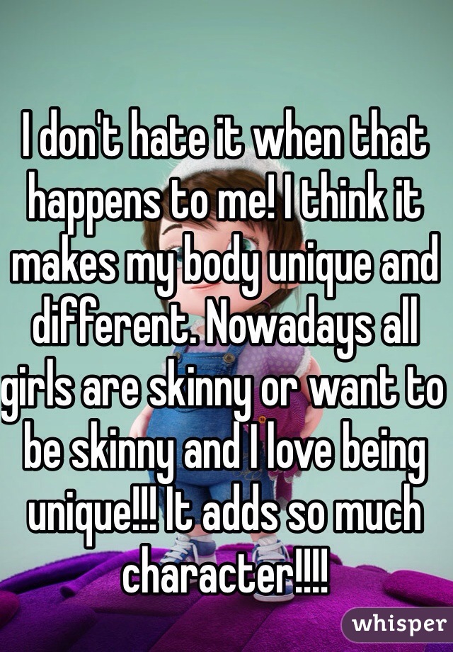 I don't hate it when that happens to me! I think it makes my body unique and different. Nowadays all girls are skinny or want to be skinny and I love being unique!!! It adds so much character!!!!