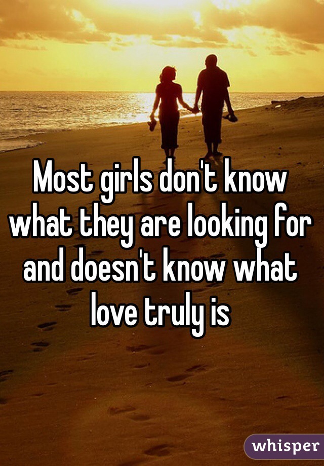 Most girls don't know what they are looking for and doesn't know what love truly is