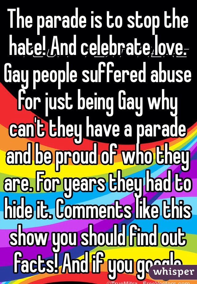 The parade is to stop the hate! And celebrate love. Gay people suffered abuse for just being Gay why can't they have a parade and be proud of who they are. For years they had to hide it. Comments like this show you should find out facts! And if you google those conditions your find there is support out there! 