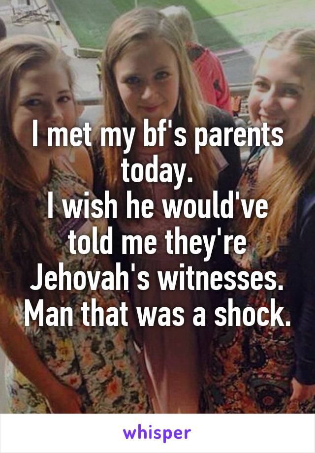 I met my bf's parents today.
I wish he would've told me they're Jehovah's witnesses. Man that was a shock.