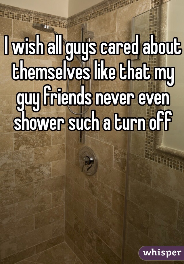 I wish all guys cared about themselves like that my guy friends never even shower such a turn off 