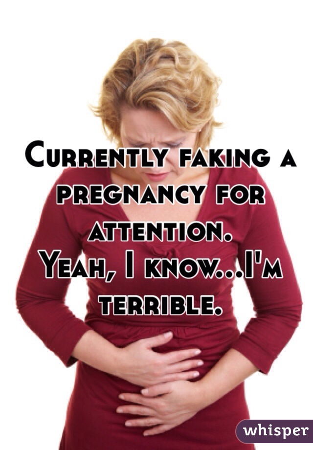 Currently faking a pregnancy for attention.
Yeah, I know...I'm terrible. 