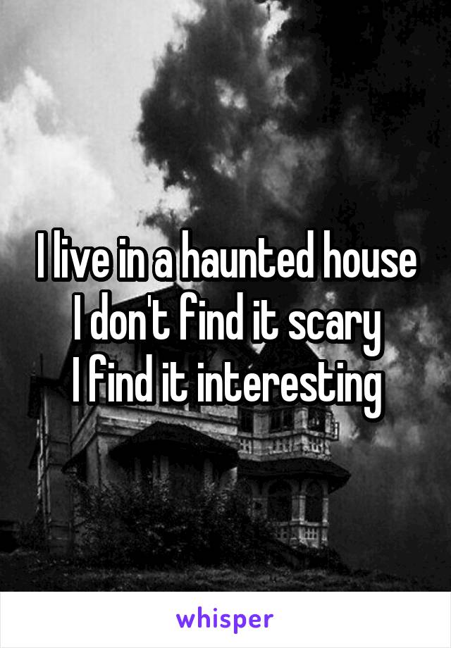 I live in a haunted house
I don't find it scary
I find it interesting