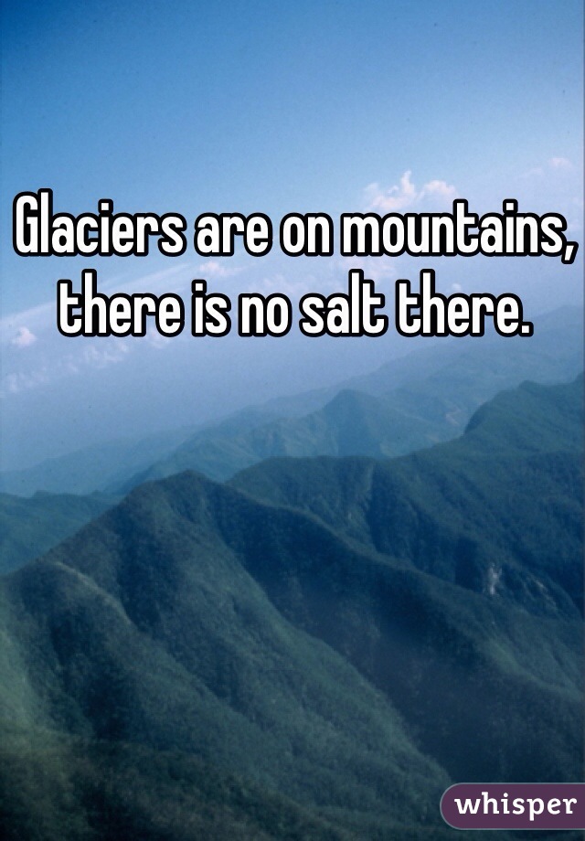 Glaciers are on mountains, there is no salt there. 
