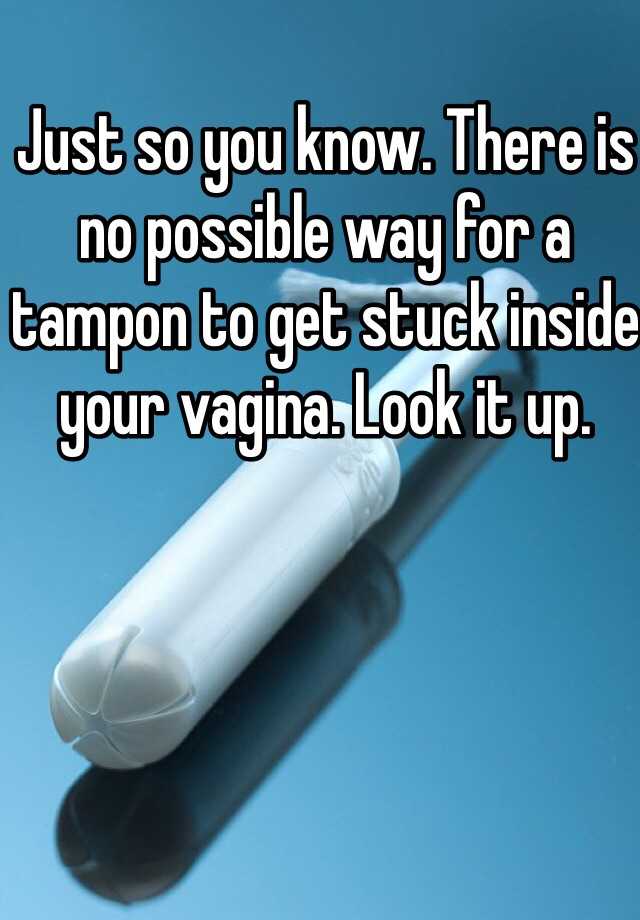 Just so you know. There is no possible way for a tampon to get stuck