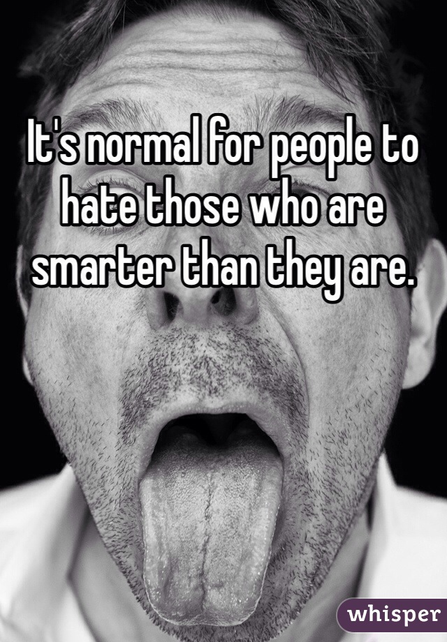 It's normal for people to hate those who are smarter than they are. 