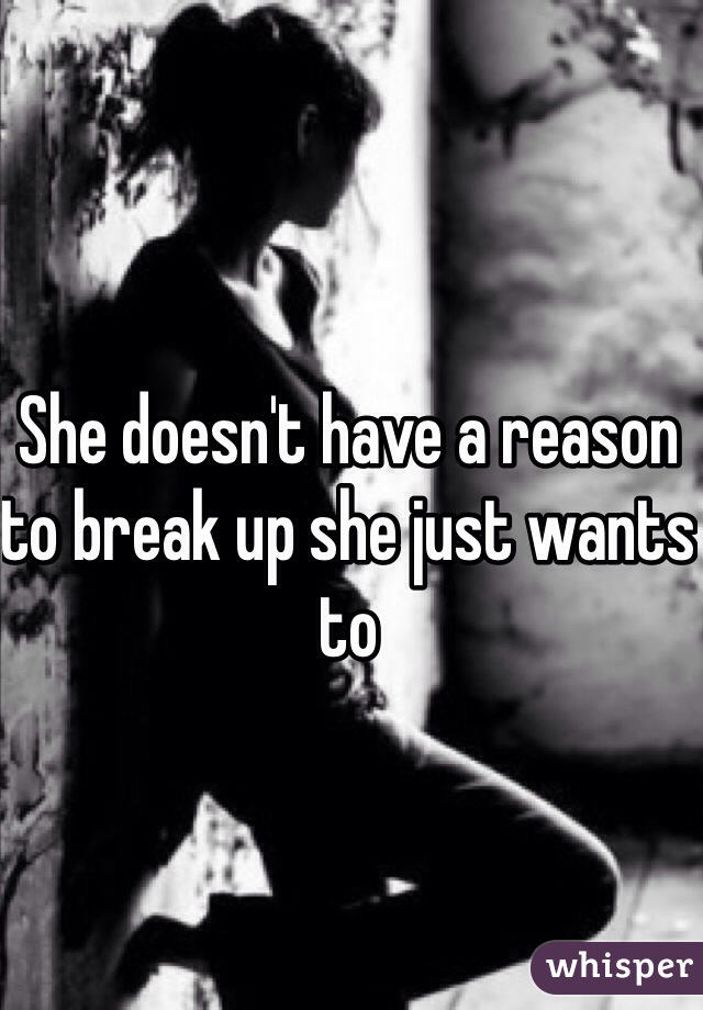 She doesn't have a reason to break up she just wants to