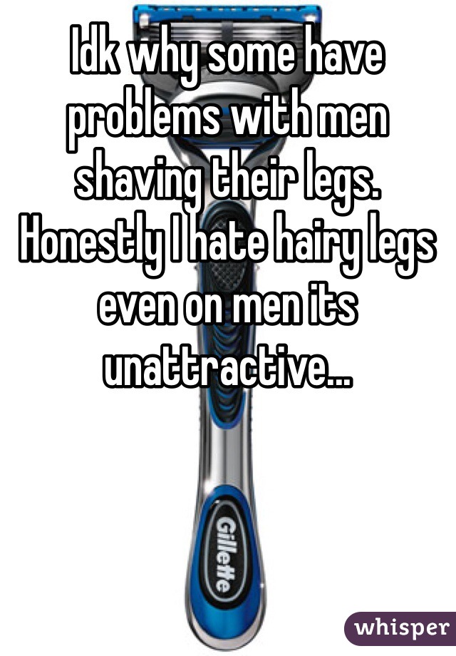 Idk why some have problems with men shaving their legs. Honestly I hate hairy legs even on men its unattractive...