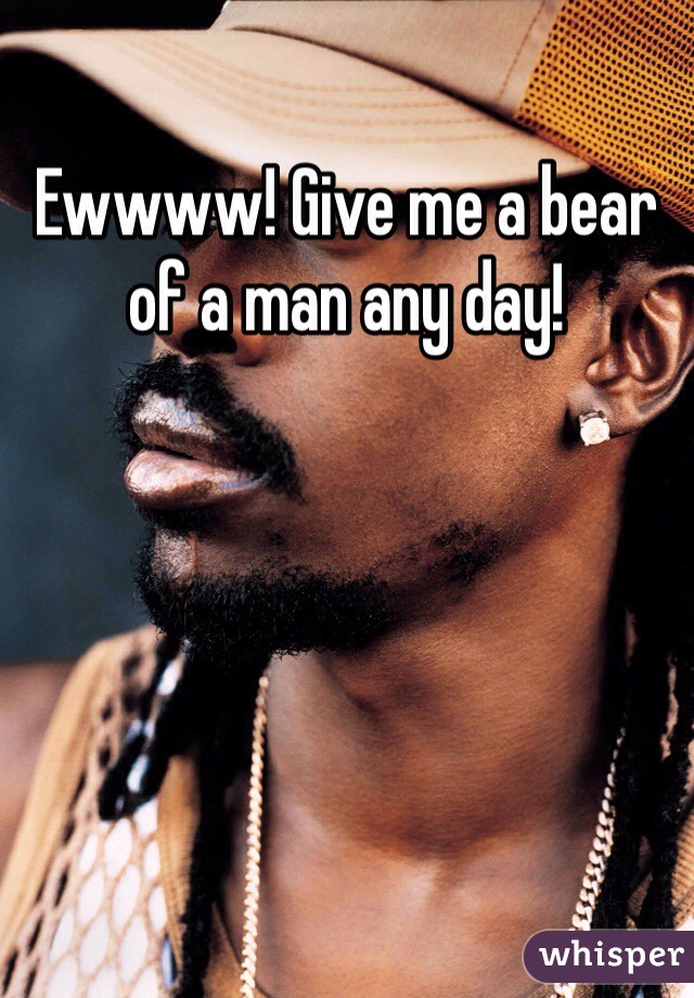 Ewwww! Give me a bear of a man any day! 