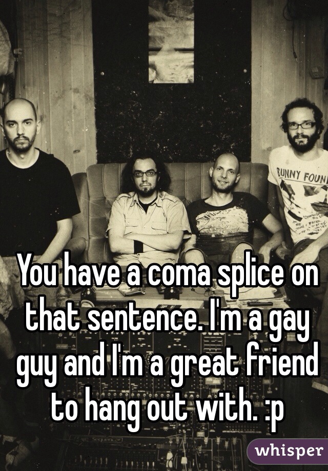 You have a coma splice on that sentence. I'm a gay guy and I'm a great friend to hang out with. :p