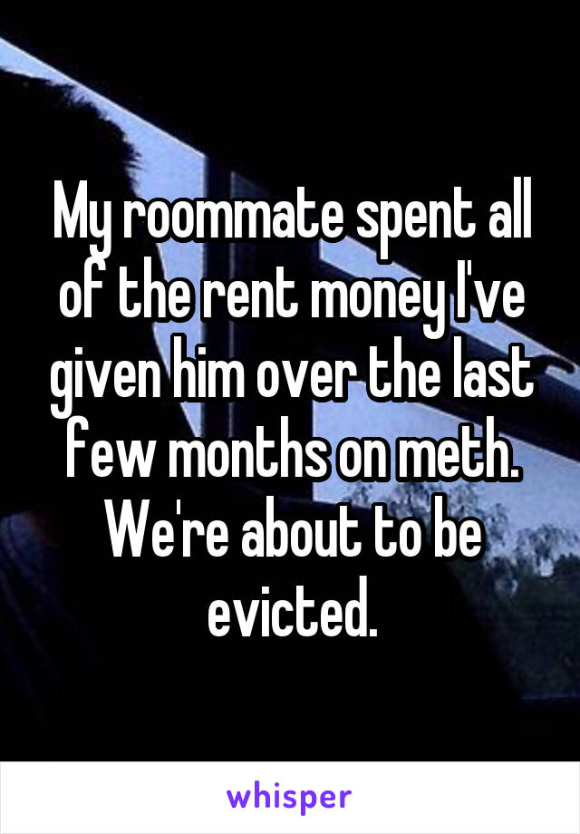 My roommate spent all of the rent money I've given him over the last few months on meth. We're about to be evicted.