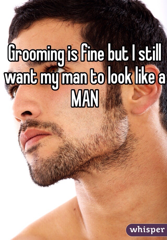 Grooming is fine but I still want my man to look like a MAN