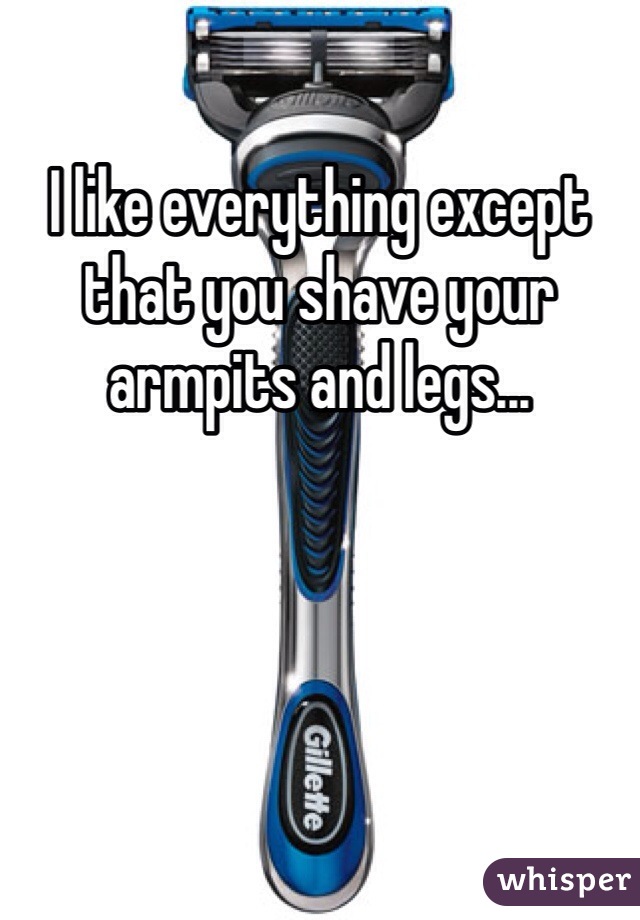 I like everything except that you shave your armpits and legs...