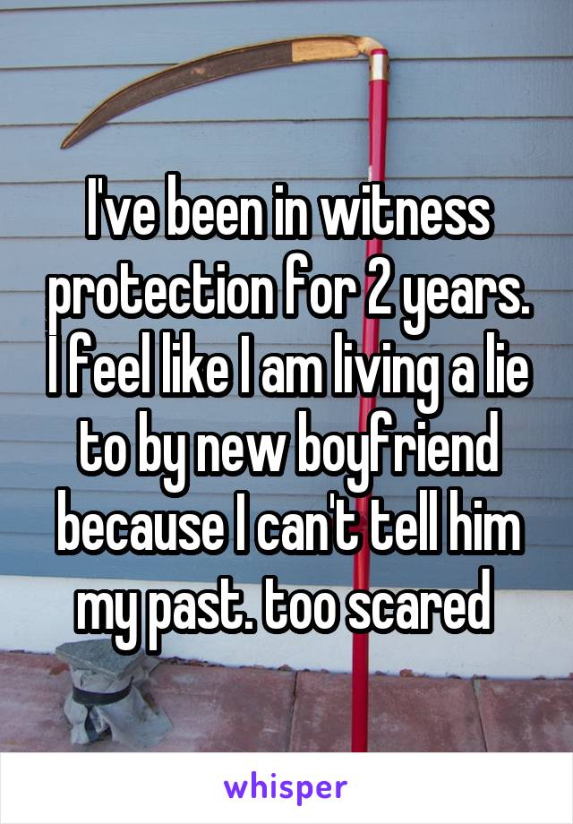 I've been in witness protection for 2 years. I feel like I am living a lie to by new boyfriend because I can't tell him my past. too scared 