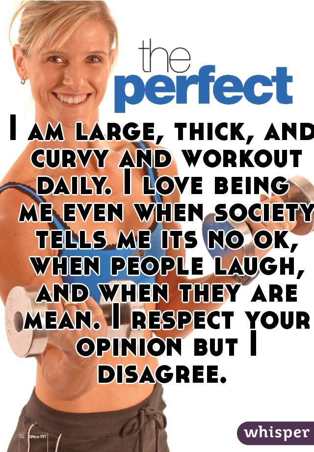 I am large, thick, and curvy and workout daily. I love being  me even when society tells me its no ok, when people laugh, and when they are mean. I respect your opinion but I disagree. 