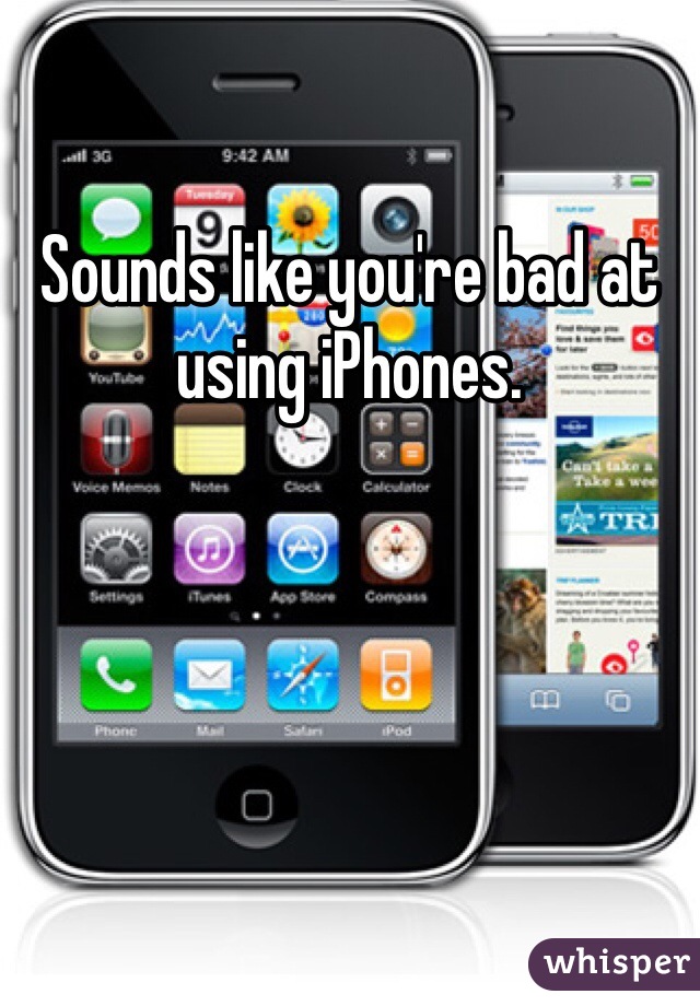Sounds like you're bad at using iPhones. 