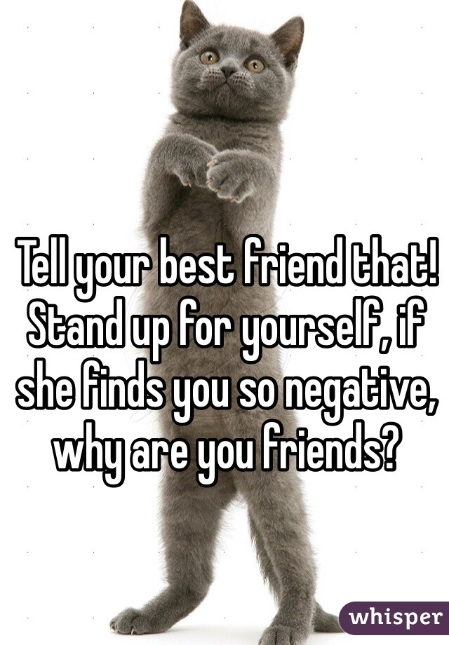 Tell your best friend that! 
Stand up for yourself, if she finds you so negative, why are you friends?