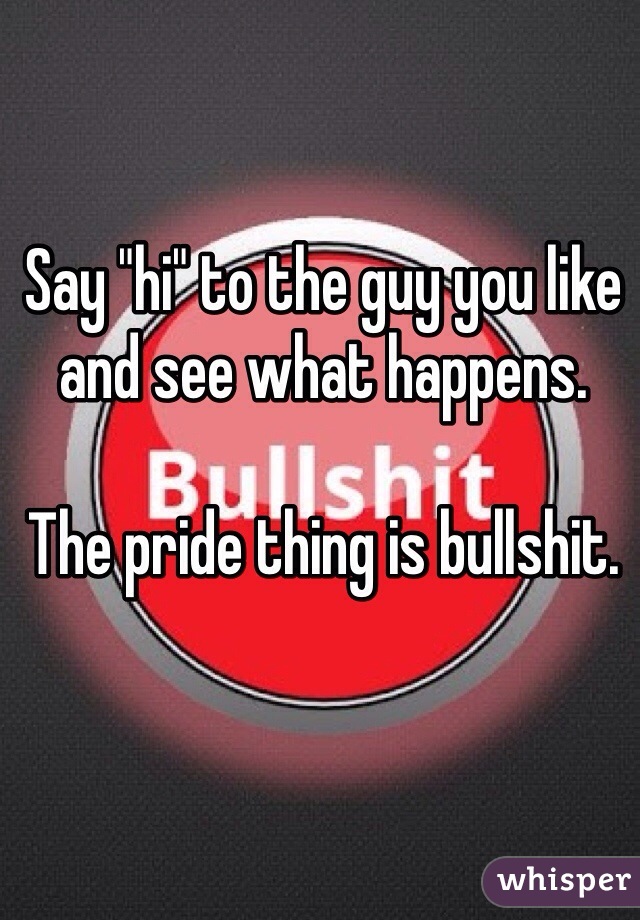 Say "hi" to the guy you like and see what happens.

The pride thing is bullshit.
