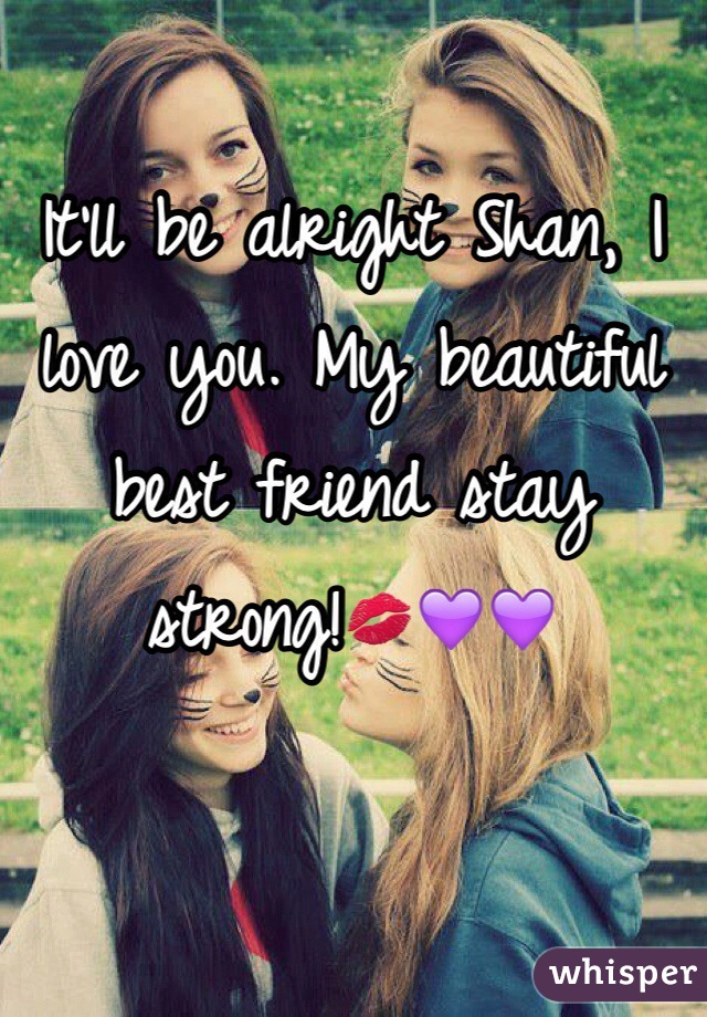 It'll be alright Shan, I love you. My beautiful best friend stay strong!💋💜💜