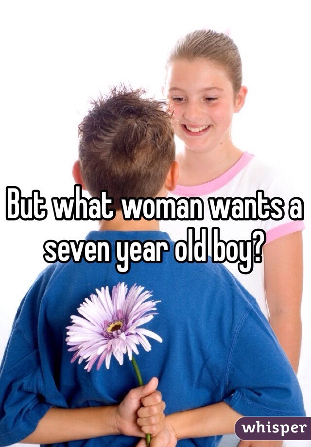 But what woman wants a seven year old boy?