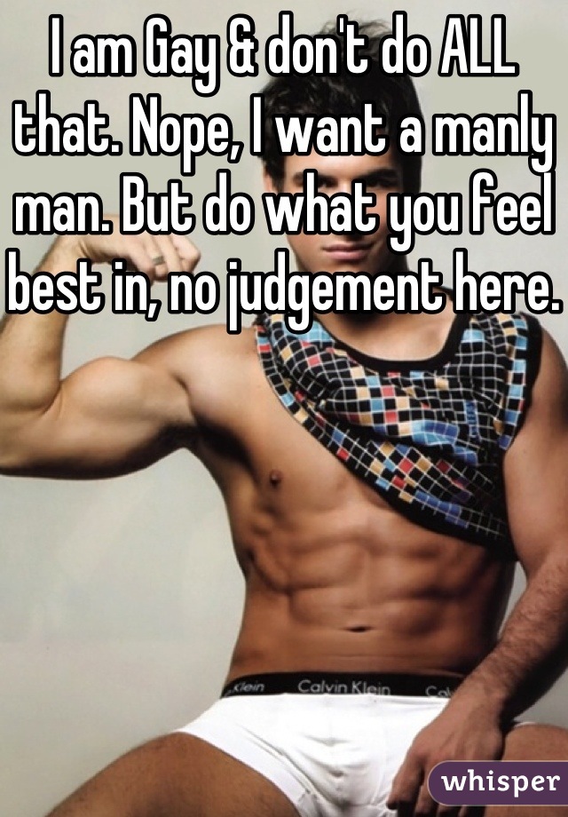 I am Gay & don't do ALL that. Nope, I want a manly man. But do what you feel best in, no judgement here.